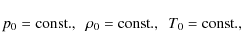 \begin{displaymath}p_0 ={\rm const.}, \ \ \rho_0 = {\rm const.}, \ \ T_0 = {\rm const.},
\end{displaymath}