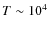 $T \sim 10^{4}$