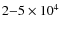 $2{-}5 \times 10^4$