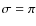 $\sigma = \pi$