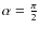 $\alpha = \frac{\pi}{2}$