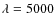 $\lambda =5000$