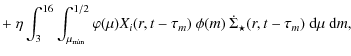 $\displaystyle +~\eta\int_{3}^{16} \int_{\mu_{\rm min}}^{1/2} \varphi(\mu)
X_i(r, t-\tau_m)~\phi(m)~\dot{\Sigma}_{\star}(r,t-\tau_m)~{\rm d}\mu~{\rm d}m,$