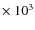 $\times~ 10^{3}$