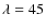 $\lambda=45$