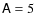 $\mathsf{A}= 5$