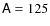 $\mathsf{A}= 125$