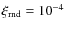 $\xi_{\rm rnd} = 10^{-4}$
