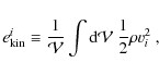 \begin{displaymath}e_{\rm kin}^i \equiv \frac{1}{\mathcal{V}} \int {\rm d} \mathcal{V}~ \frac{1}{2} \rho v_i^2 ~,
\end{displaymath}