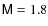 $\mathsf{M}= 1.8$