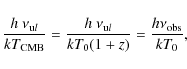 \begin{displaymath}%
\frac{h~\nu_{{\rm u}l}}{kT_{\rm CMB}} = \frac{h~\nu_{{\rm u}l}}{kT_0 (1+z)} = \frac{h \nu_{\rm obs}}{k T_0},
\end{displaymath}