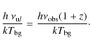 \begin{displaymath}%
\frac{h~\nu_{{\rm u}l}}{kT_{\rm bg}} = \frac{h \nu_{\rm obs} (1+z)}{k T_{\rm bg}}\cdot
\end{displaymath}