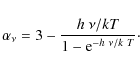 \begin{displaymath}%
\alpha_\nu = 3- \frac{h~\nu/k T} {1-{\rm e}^{-h~\nu/k~T}}\cdot
\end{displaymath}