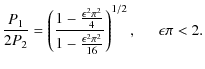 $\displaystyle \frac{P_1}{2P_2} = \left(\frac{1 - \frac{\epsilon^2 \pi^2}{4}}{1-\frac{\epsilon^2 \pi^2}{16}}\right)^{1/2}, \hspace{0.5cm} \epsilon \pi < 2.$