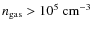 $n_{{\rm gas}}>10^5~{\rm cm^{-3}}$