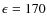 $\epsilon=170$