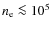 $n_{\rm e} \la 10^5$