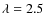 $\lambda =2.5$