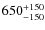 $\rm 650^{+150}_{-150 }$