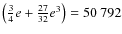 $\left(\frac{3}{4}e+\frac{27}{32}e^3\right)=50~792$