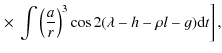 $\displaystyle \left. \times ~ \int \left(\frac{a}{r}\right)^3\cos 2(\lambda-h-\rho l-g){\rm d}t \right],$