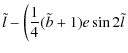 $\displaystyle \tilde{l}- \left(\frac{1}{4}(\tilde{b}+1)e\sin 2\tilde{l} \right.$