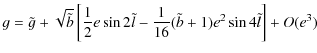 $\displaystyle %
g = \tilde{g}+\sqrt{\tilde{b}}\left[\frac{1}{2}e \sin 2\tilde{l}
- \frac{1}{16}(\tilde{b}+1) e^2 \sin 4\tilde{l}\right]+O(e^3)$