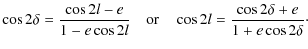 $\displaystyle %
\cos 2\delta =\frac{\cos 2l-e}{1-e\cos 2l} \quad {\rm or} \quad \cos 2l =\frac{\cos 2\delta+e}{1+e\cos 2\delta}\cdot$