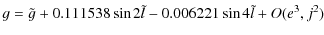 $\displaystyle g=\tilde{g}+0.111538 \sin 2\tilde{l}-0.006221 \sin 4\tilde{l}+O(e^3, j^2)$
