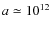$a\simeq 10^{12}$