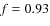 $\mathit{f} = 0.93$