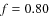$\mathit{f} = 0.80$
