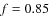 $\mathit{f} = 0.85$