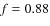 $\mathit{f} = 0.88$