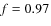 $\mathit{f} = 0.97$