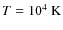 $T = 10^{4} ~ {\rm K}$