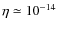 $\eta \simeq 10^{-14} $