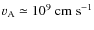 $ v_{\rm A} \simeq 10^9~{\rm cm}\; {\rm s}^{-1} $