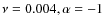 $ \nu = 0.004, \alpha = -1 $