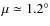 $\mu \simeq 1.2^{\circ }$