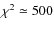 $\chi^2 \simeq 500$