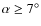 $\alpha \geq 7^\circ $