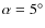 $\alpha =5^\circ$