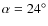 $\alpha=24^\circ$