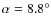 $\alpha=8.8^\circ$