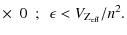 $\displaystyle \times ~~ 0 ~~;~~ \epsilon < V_{\rm Z_{\rm eff}}/n^2.$