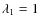 $\lambda_1 = 1$