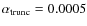 $\alpha_{\rm trunc} = 0.0005$