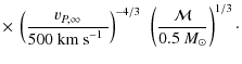 $\displaystyle \times ~
\left( \frac{v_{P,\infty}}{500~\textrm{km~s$^{-1}$ }} \right)^{-4/3}~
\left( \frac{\mathcal{M}}{0.5~{M_\odot}} \right)^{1/3}\cdot$