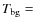 $T_{{\rm bg}} =$
